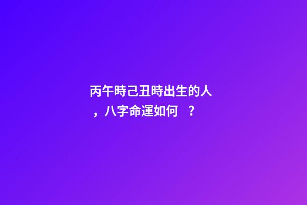 丙午時己丑時出生的人，八字命運如何？